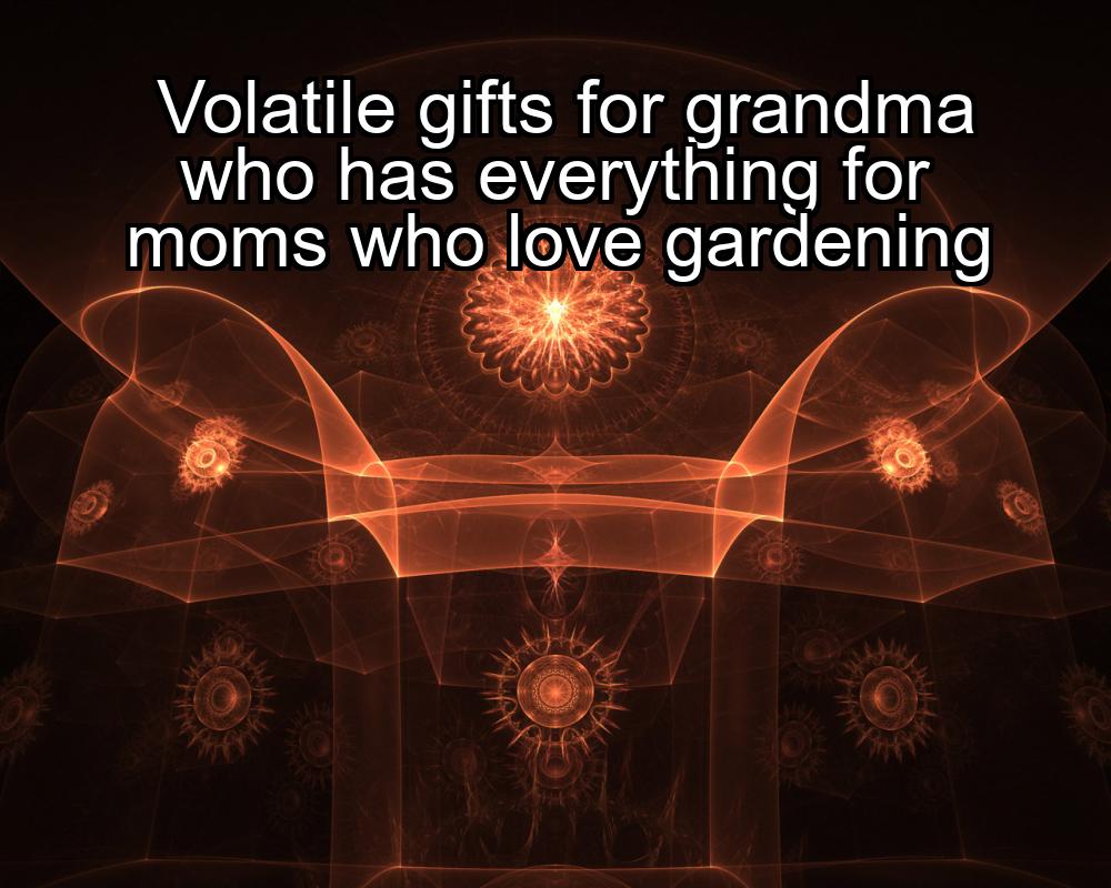 volatile-gifts-for-grandma-who-has-everything-for-moms-who-love-gardening-1737353812-1