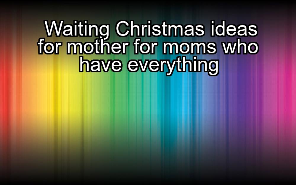 waiting-christmas-ideas-for-mother-for-moms-who-have-everything-1737377463-1