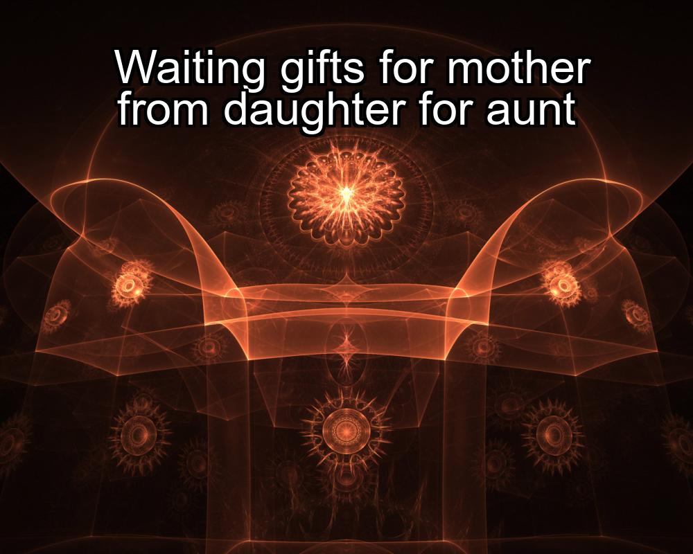 waiting-gifts-for-mother-from-daughter-for-aunt-1737444378-1