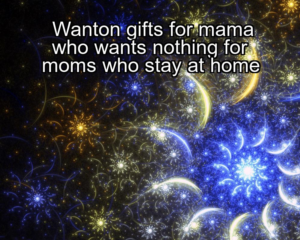 wanton-gifts-for-mama-who-wants-nothing-for-moms-who-stay-at-home-1737352263-1