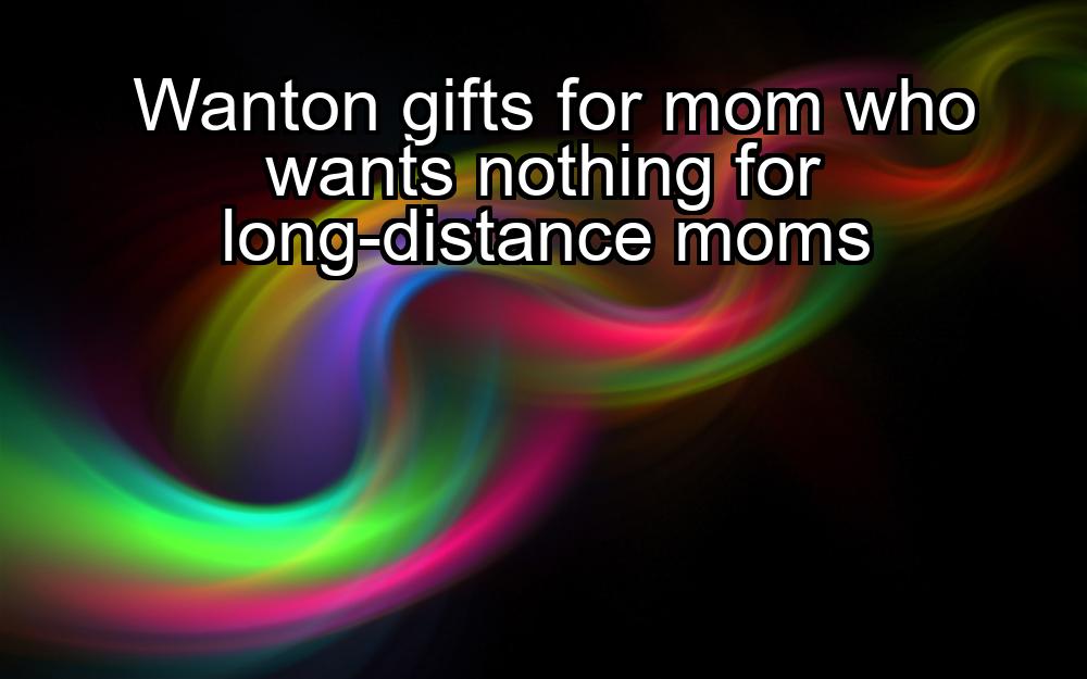 wanton-gifts-for-mom-who-wants-nothing-for-long-distance-moms-1737333541-1