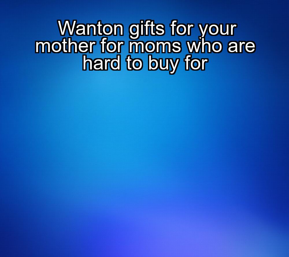 wanton-gifts-for-your-mother-for-moms-who-are-hard-to-buy-for-1737328551-1