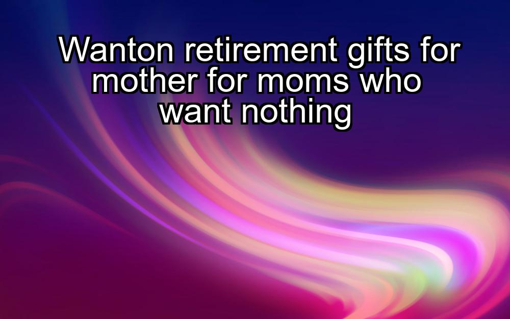 wanton-retirement-gifts-for-mother-for-moms-who-want-nothing-1737358823-1