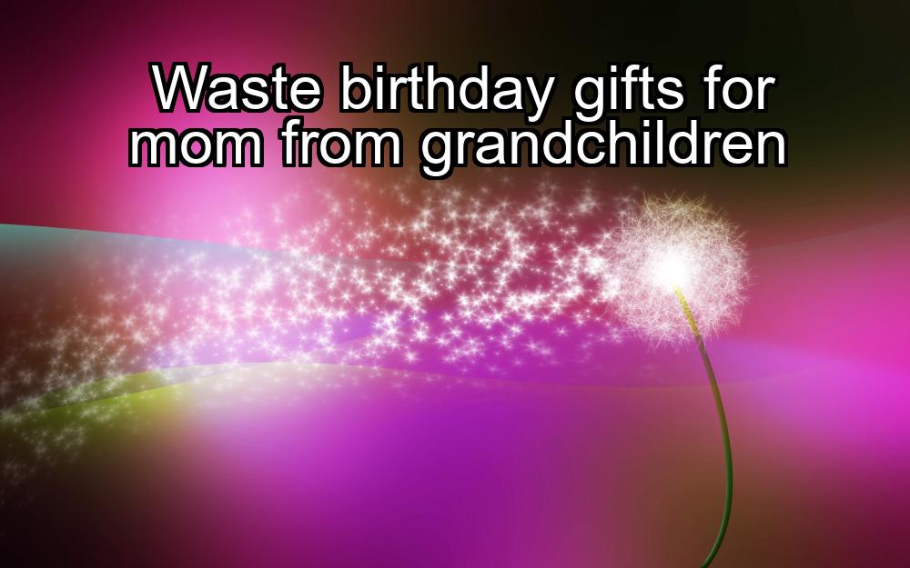 waste-birthday-gifts-for-mom-from-grandchildren-1737426733-1