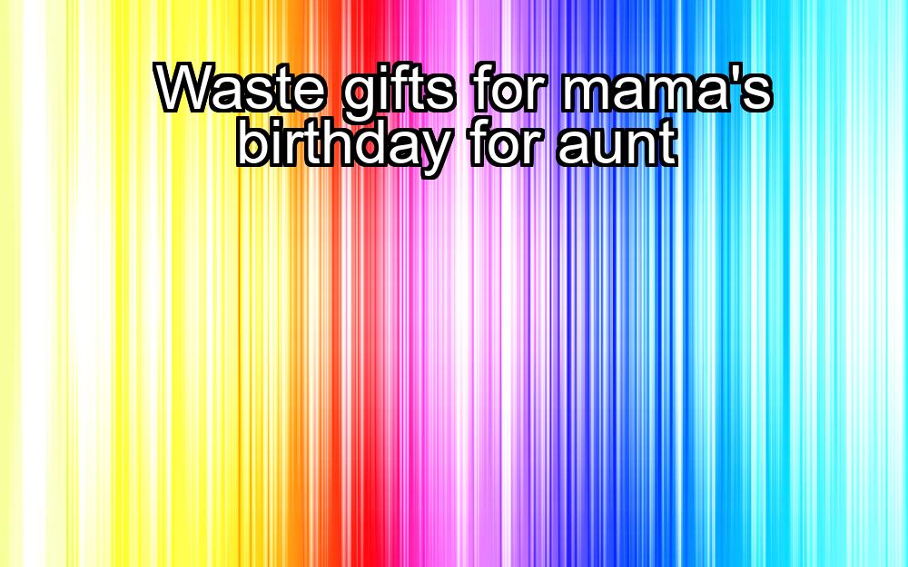 waste-gifts-for-mamas-birthday-for-aunt-1737383117-1