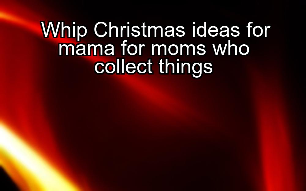 whip-christmas-ideas-for-mama-for-moms-who-collect-things-1737422729-1