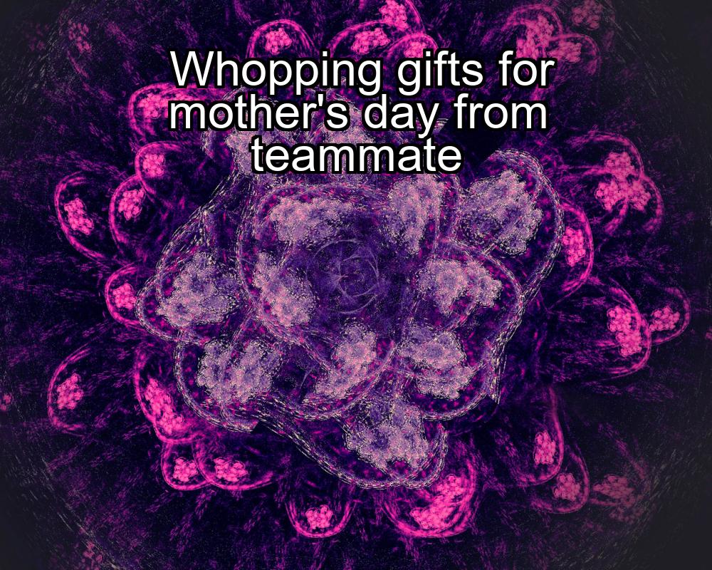 whopping-gifts-for-mothers-day-from-teammate-1737463217-1