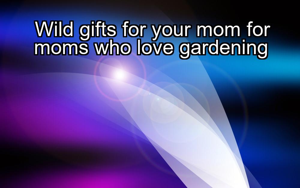 wild-gifts-for-your-mom-for-moms-who-love-gardening-1737473784-1