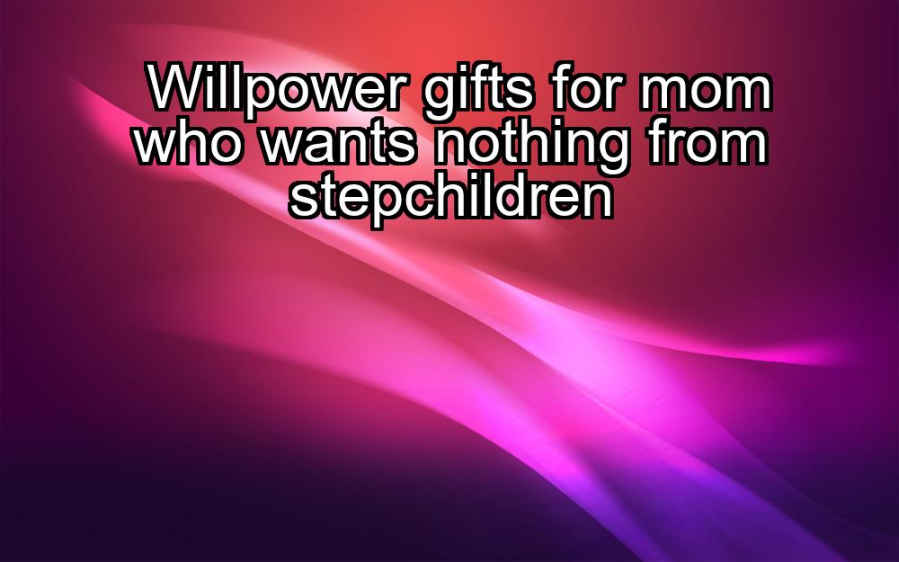 willpower-gifts-for-mom-who-wants-nothing-from-stepchildren-1737416871-1