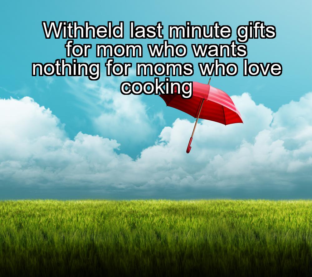 withheld-last-minute-gifts-for-mom-who-wants-nothing-for-moms-who-love-cooking-1737329038-1