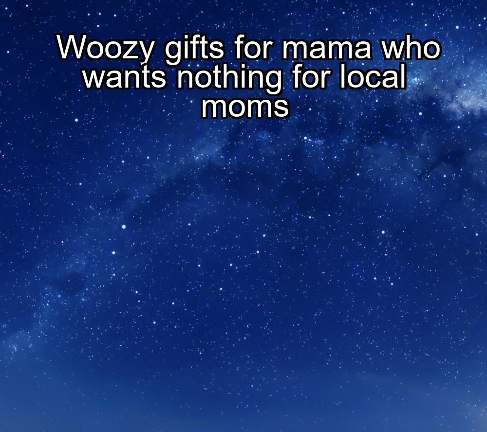 woozy-gifts-for-mama-who-wants-nothing-for-local-moms-1737442853-1