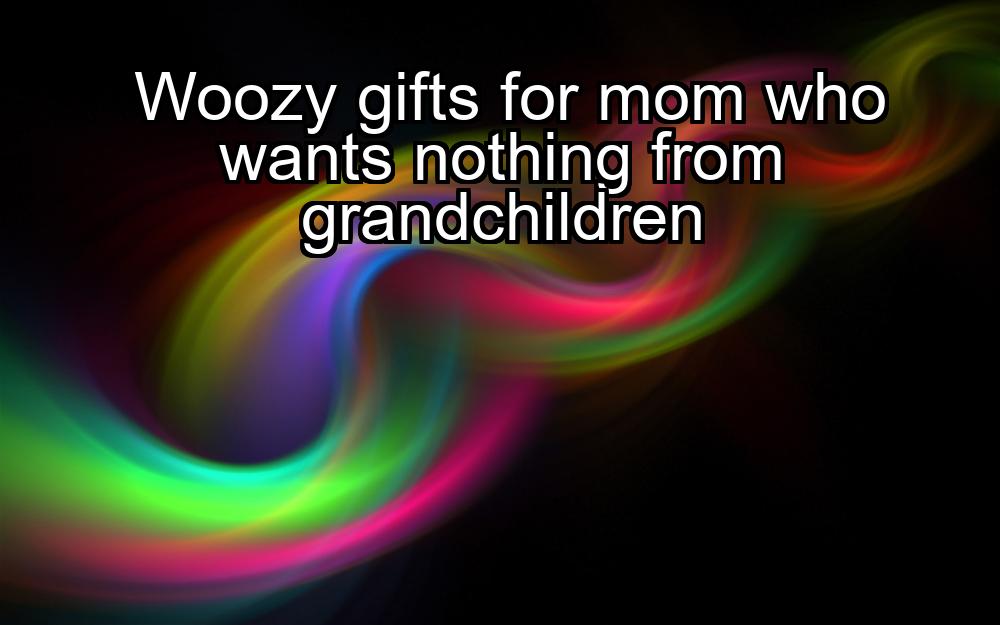 woozy-gifts-for-mom-who-wants-nothing-from-grandchildren-1737352248-1