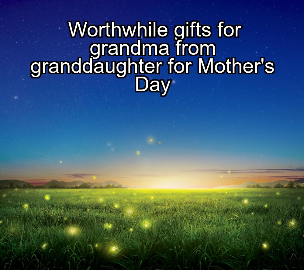 worthwhile-gifts-for-grandma-from-granddaughter-for-mothers-day-1737325518-1