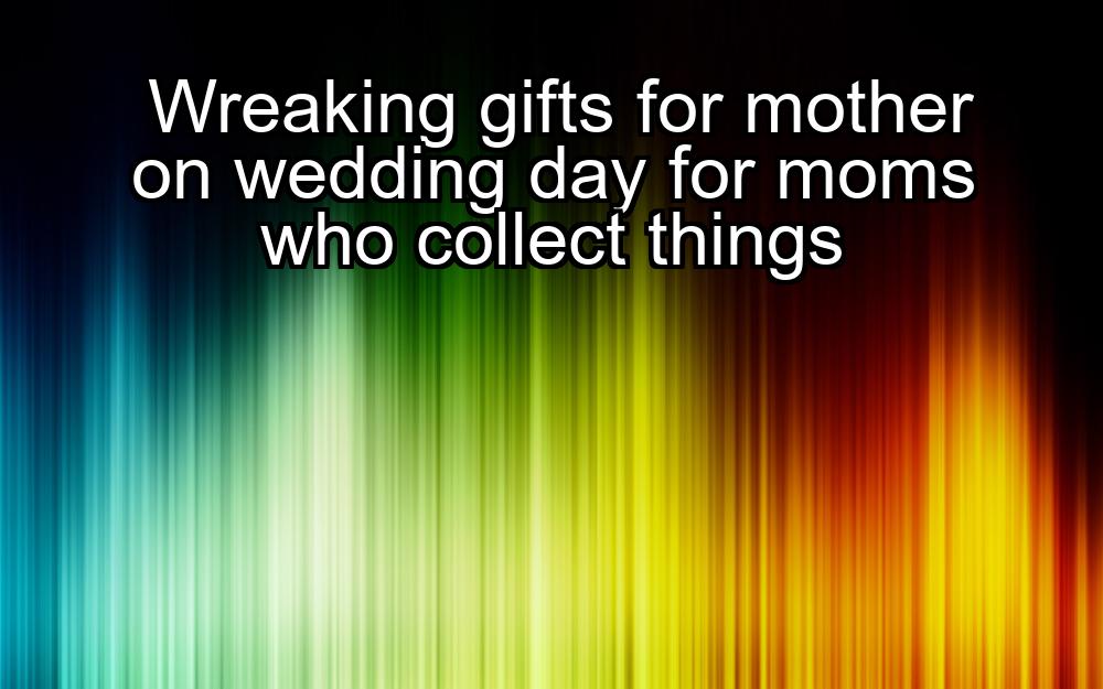 wreaking-gifts-for-mother-on-wedding-day-for-moms-who-collect-things-1737470449-1